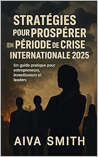 Stratégies pour Prospérer en Période de Crise Internationale 2025: Un Guide Pratique pour Entrepreneurs, Investisseurs et Leaders